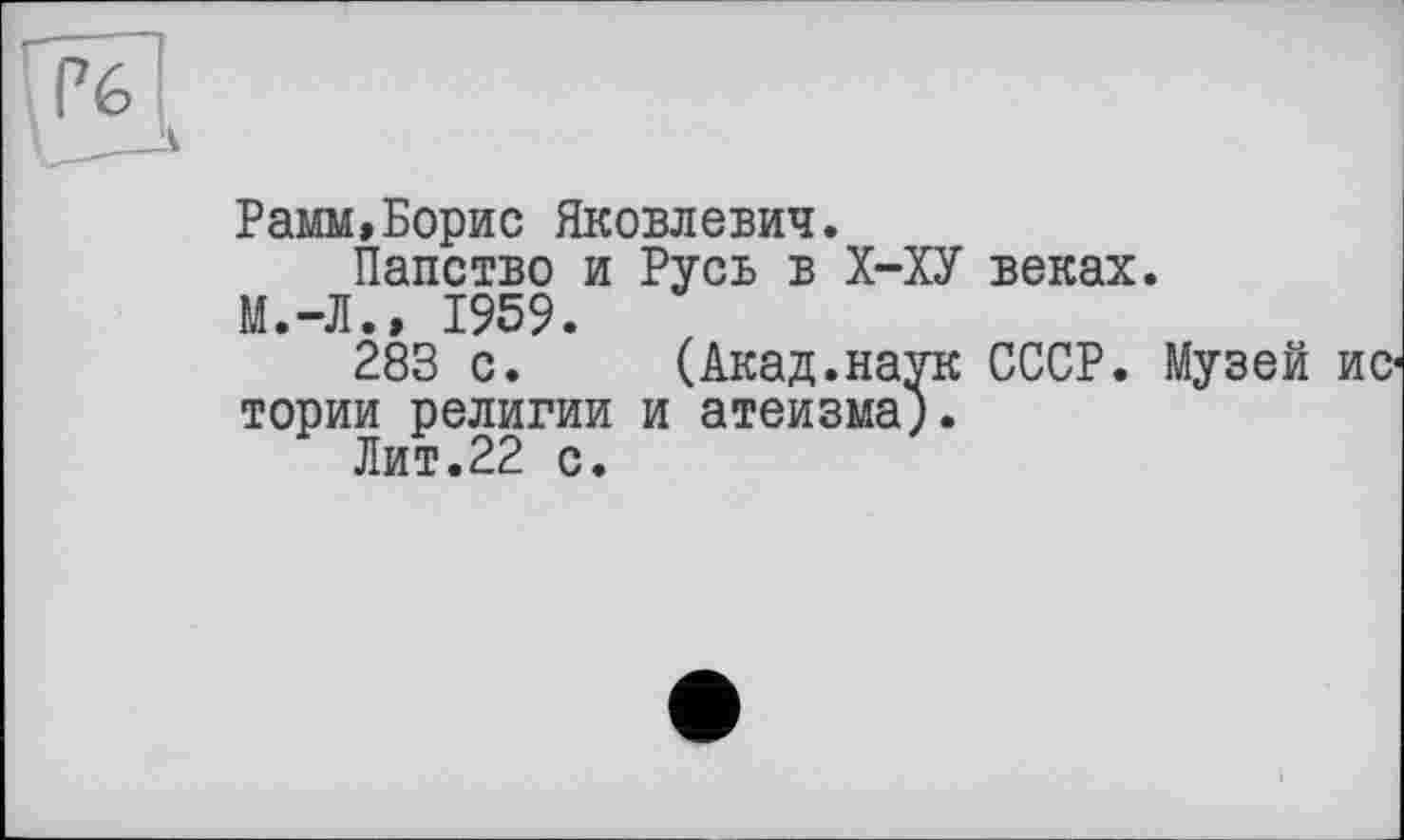 ﻿
Рамм,Борис Яковлевич.
Папство и Русь в Х-ХУ веках.
М.-Л.» 1959.
283 с. (Акад.наук СССР. Музей истории религии и атеизма;.
Лит.22 с.